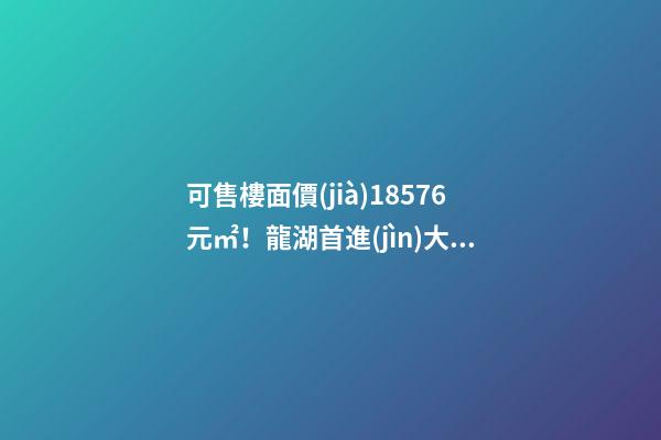 可售樓面價(jià)18576元/㎡！龍湖首進(jìn)大連鉆石灣，刷新板塊歷史！